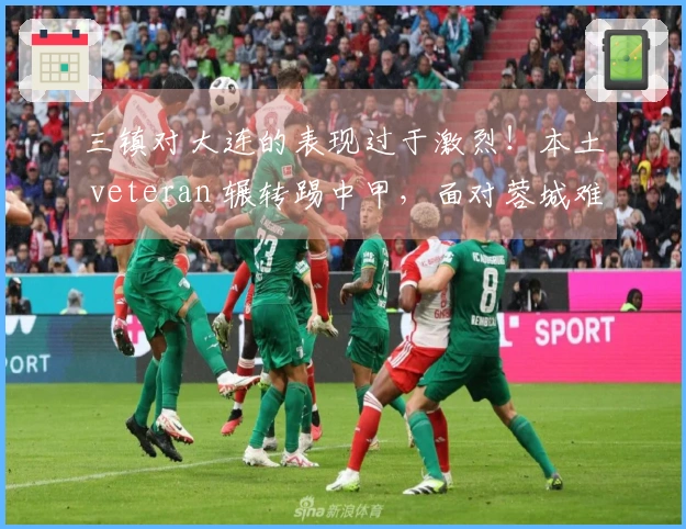 三镇对大连的表现过于激烈！本土 veteran 辗转踢中甲，面对蓉城难以避免三连败