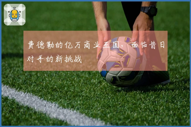 费德勒的亿万商业王国，面临昔日对手的新挑战