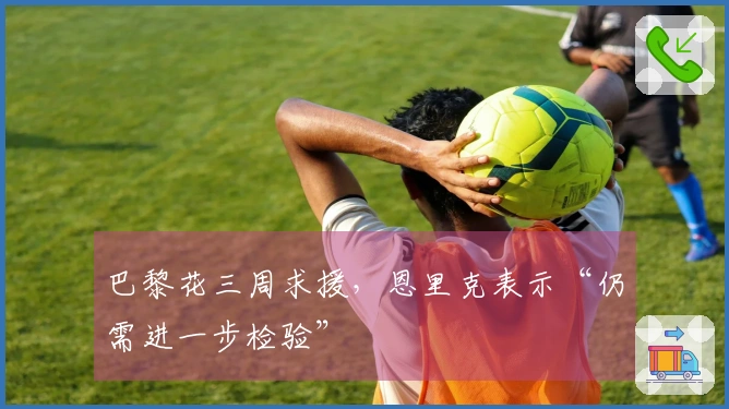 巴黎花三周求援，恩里克表示“仍需进一步检验”
