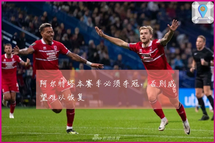 阿尔特塔本赛季必须夺冠，否则威望难以恢复