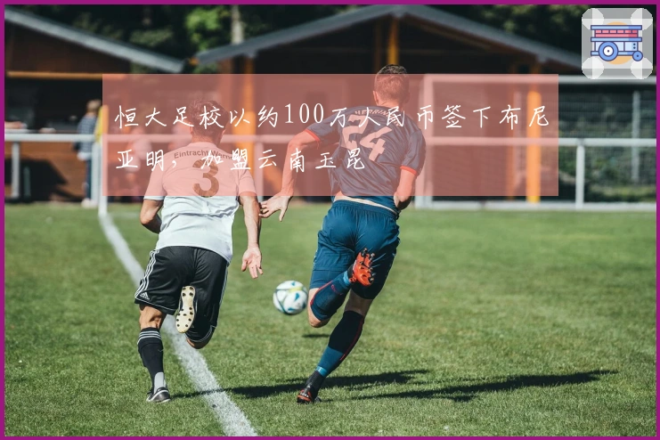 恒大足校以约100万人民币签下布尼亚明，加盟云南玉昆