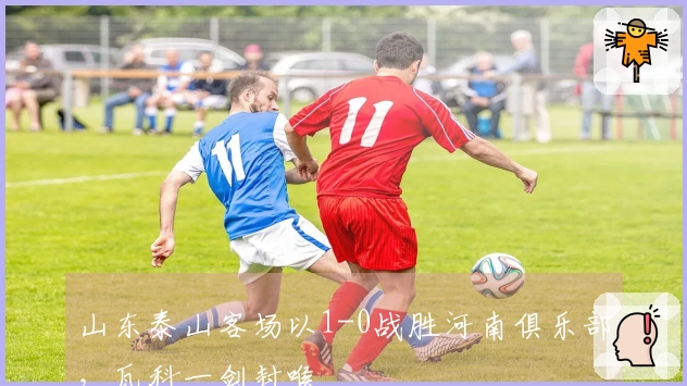 山东泰山客场以1-0战胜河南俱乐部，瓦科一剑封喉