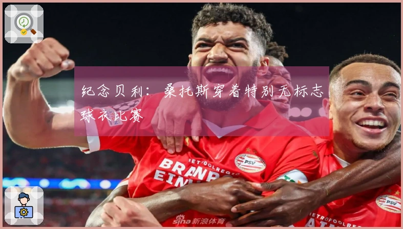 纪念贝利：桑托斯穿着特别无标志球衣比赛