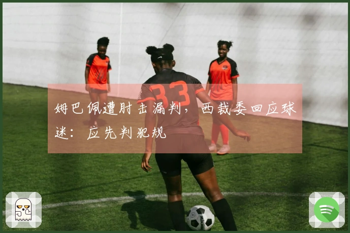 姆巴佩遭肘击漏判，西裁委回应球迷：应先判犯规