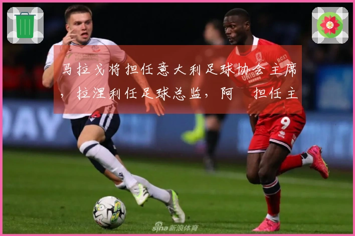 马拉戈将担任意大利足球协会主席，拉涅利任足球总监，阿囧担任主教练