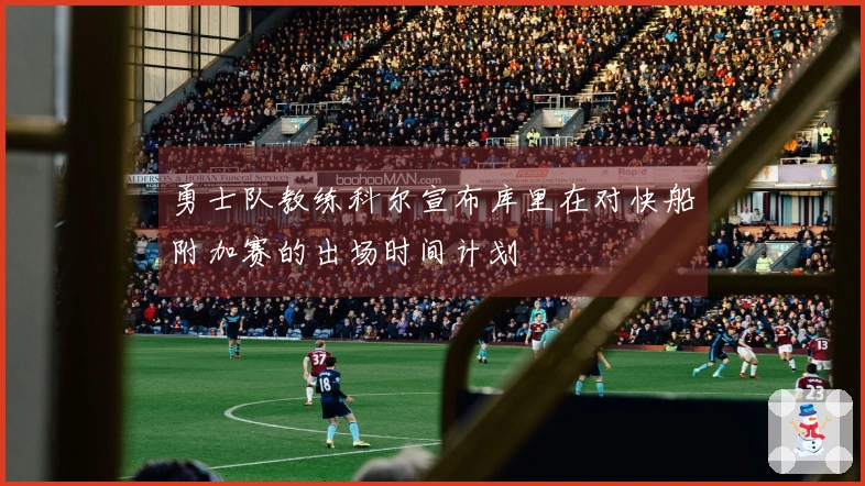 勇士队教练科尔宣布库里在对快船附加赛的出场时间计划