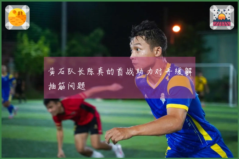 黄石队长陈真的首战助力对手缓解抽筋问题