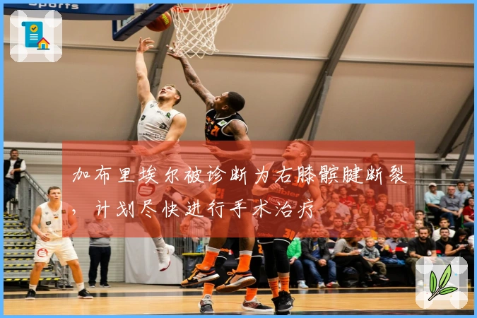 加布里埃尔被诊断为右膝髌腱断裂，计划尽快进行手术治疗