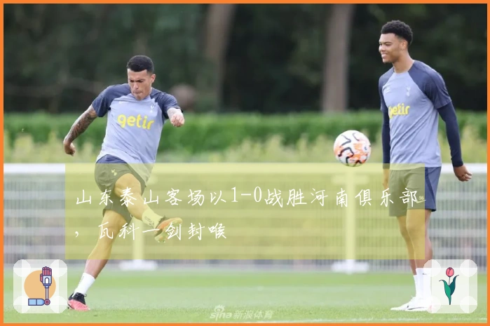 山东泰山客场以1-0战胜河南俱乐部，瓦科一剑封喉