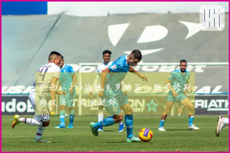巴西以3-1战胜克罗地亚，维尼修斯助攻马丁内利进球