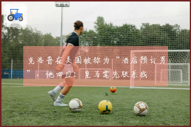 克洛普在美国被称为“酒店预订男”，他回应：皇马需先联系我