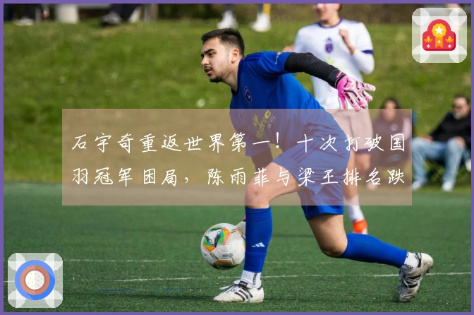 石宇奇重返世界第一！十次打破国羽冠军困局，陈雨菲与梁王排名跌落