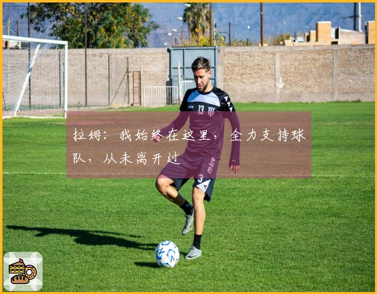 拉姆：我始终在这里，全力支持球队，从未离开过