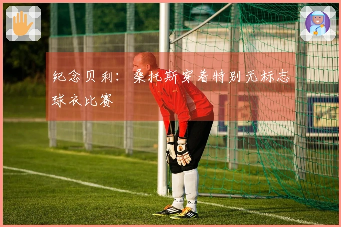 纪念贝利：桑托斯穿着特别无标志球衣比赛