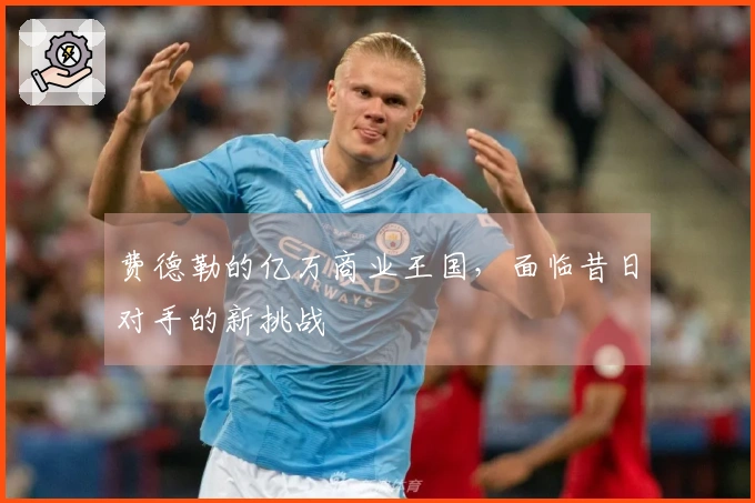 费德勒的亿万商业王国，面临昔日对手的新挑战