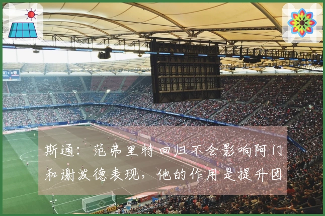斯通：范弗里特回归不会影响阿门和谢泼德表现，他的作用是提升团队效能