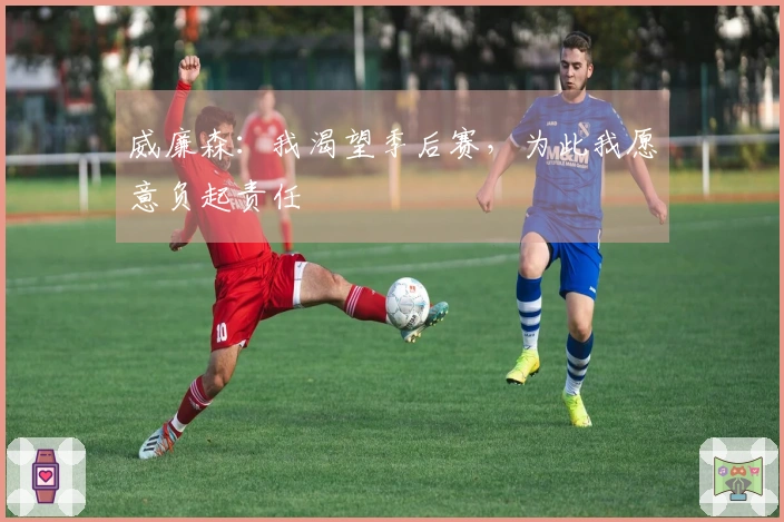 威廉森：我渴望季后赛，为此我愿意负起责任